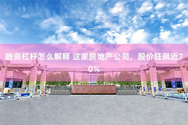 融资杠杆怎么解释 这家房地产公司，股价狂飙近70%