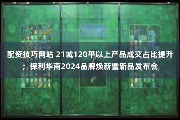 配资技巧网站 21城120平以上产品成交占比提升；保利华南2024品牌焕新暨新品发布会