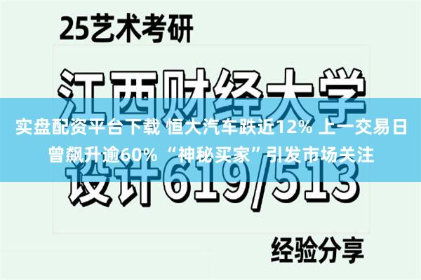 实盘配资平台下载 恒大汽车跌近12% 上一交易日曾飙升逾60% “神秘买家”引发市场关注