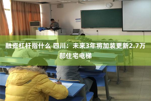 融资杠杆指什么 四川：未来3年将加装更新2.7万部住宅电梯