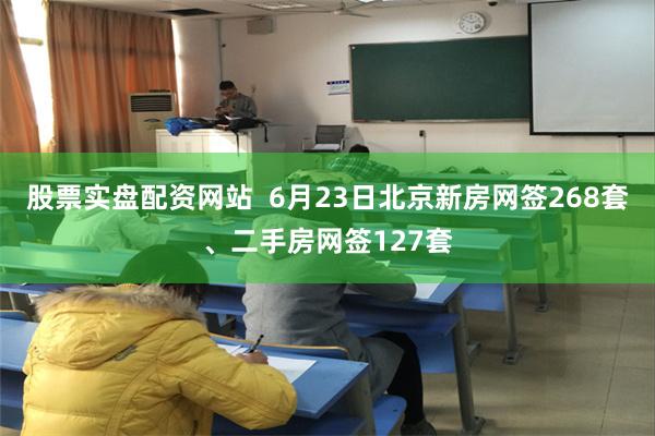 股票实盘配资网站  6月23日北京新房网签268套、二手房网签127套