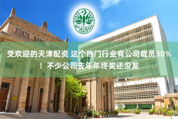 受欢迎的天津配资 这个热门行业有公司裁员30%！不少公司去年年终奖还没发