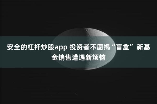 安全的杠杆炒股app 投资者不愿揭“盲盒” 新基金销售遭遇新烦恼