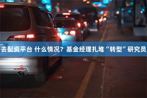 去配资平台 什么情况？基金经理扎堆“转型”研究员