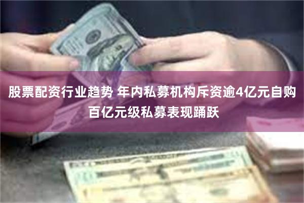 股票配资行业趋势 年内私募机构斥资逾4亿元自购 百亿元级私募表现踊跃
