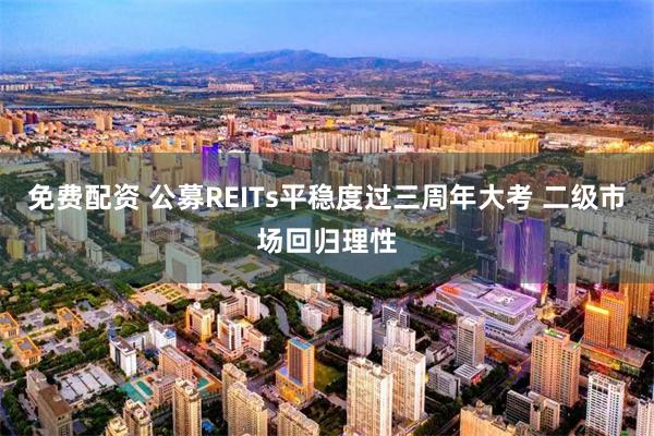 免费配资 公募REITs平稳度过三周年大考 二级市场回归理性