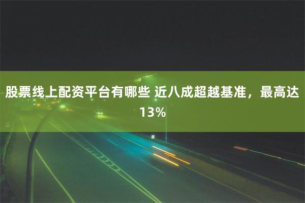 股票线上配资平台有哪些 近八成超越基准，最高达13%
