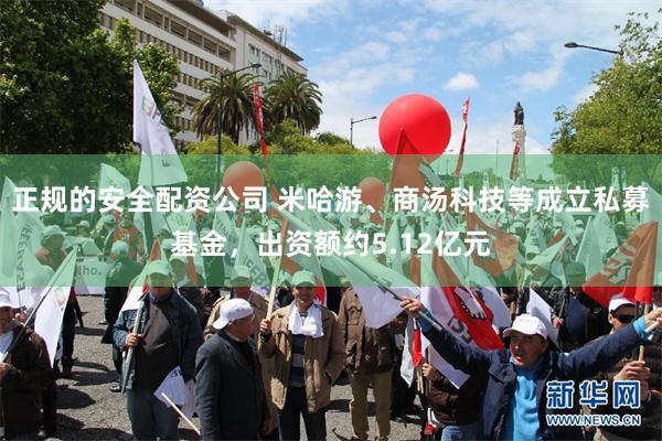 正规的安全配资公司 米哈游、商汤科技等成立私募基金，出资额约5.12亿元