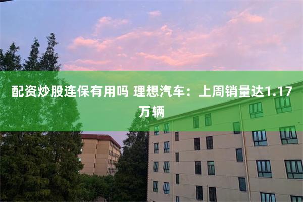 配资炒股连保有用吗 理想汽车：上周销量达1.17万辆