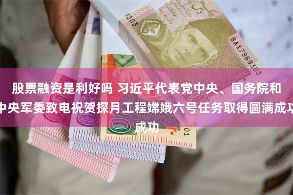 股票融资是利好吗 习近平代表党中央、国务院和中央军委致电祝贺探月工程嫦娥六号任务取得圆满成功
