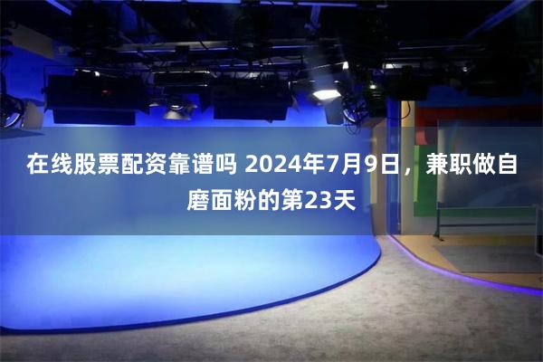 在线股票配资靠谱吗 2024年7月9日，兼职做自磨面粉的第23天