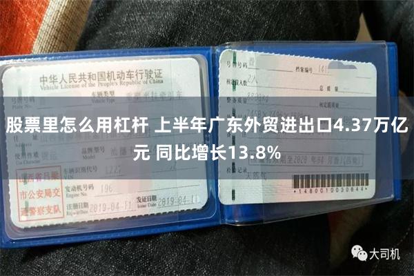 股票里怎么用杠杆 上半年广东外贸进出口4.37万亿元 同比增长13.8%