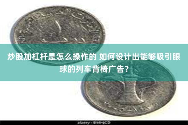 炒股加杠杆是怎么操作的 如何设计出能够吸引眼球的列车背椅广告？