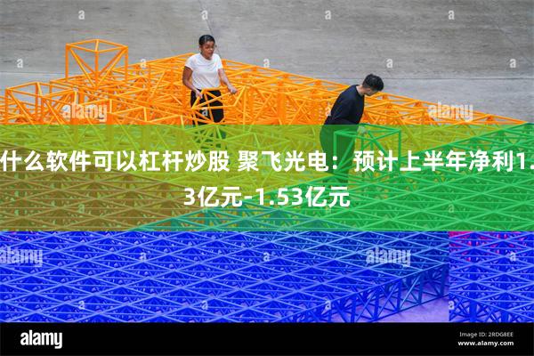 什么软件可以杠杆炒股 聚飞光电：预计上半年净利1.3亿元-1.53亿元