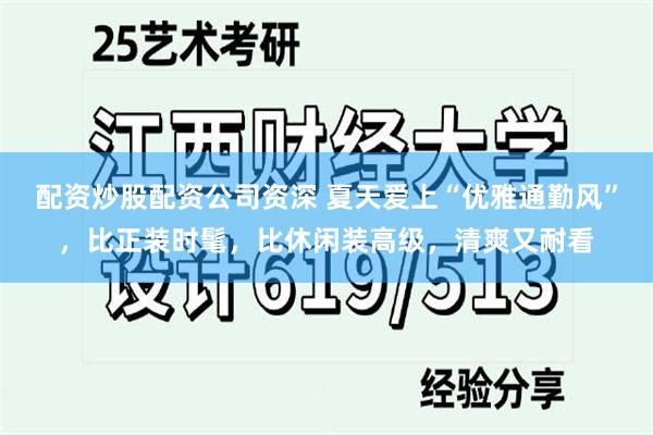配资炒股配资公司资深 夏天爱上“优雅通勤风”，比正装时髦，比休闲装高级，清爽又耐看