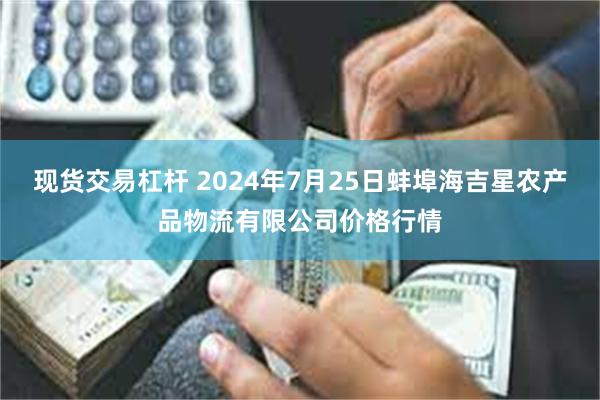 现货交易杠杆 2024年7月25日蚌埠海吉星农产品物流有限公司价格行情