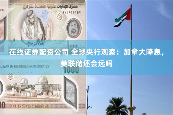 在线证券配资公司 全球央行观察：加拿大降息，美联储还会远吗