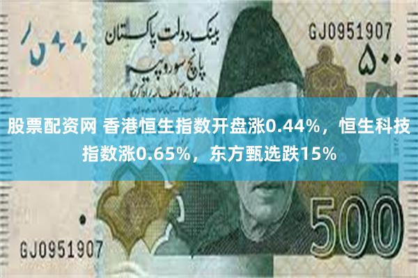 股票配资网 香港恒生指数开盘涨0.44%，恒生科技指数涨0.65%，东方甄选跌15%