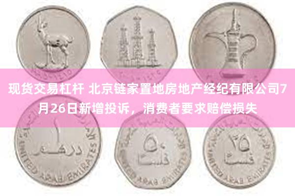 现货交易杠杆 北京链家置地房地产经纪有限公司7月26日新增投诉，消费者要求赔偿损失