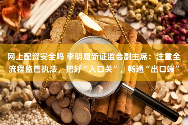 网上配资安全吗 李明履新证监会副主席：注重全流程监管执法，把好“入口关”，畅通“出口端”