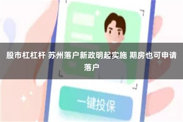 股市杠杠杆 苏州落户新政明起实施 期房也可申请落户