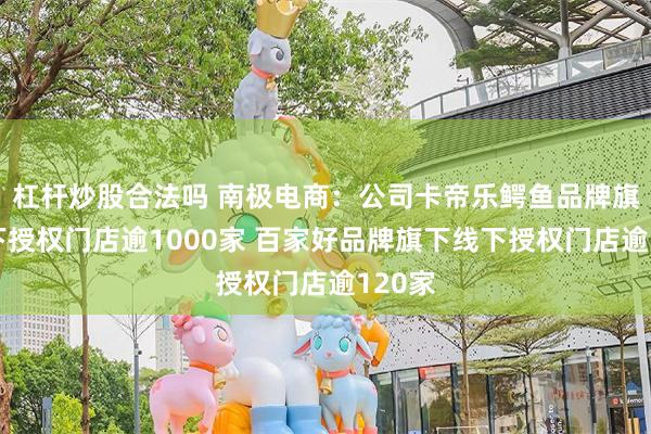 杠杆炒股合法吗 南极电商：公司卡帝乐鳄鱼品牌旗下线下授权门店逾1000家 百家好品牌旗下线下授权门店逾120家