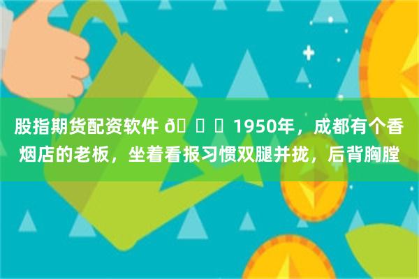 股指期货配资软件 🌞1950年，成都有个香烟店的老板，坐着看报习惯双腿并拢，后背胸膛