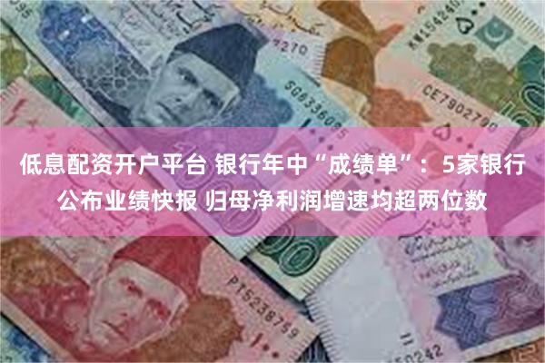 低息配资开户平台 银行年中“成绩单”：5家银行公布业绩快报 归母净利润增速均超两位数