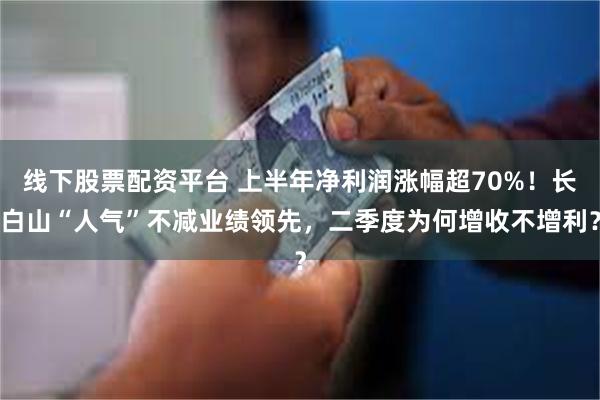 线下股票配资平台 上半年净利润涨幅超70%！长白山“人气”不减业绩领先，二季度为何增收不增利？