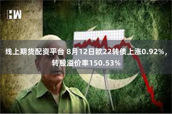 线上期货配资平台 8月12日欧22转债上涨0.92%，转股溢价率150.53%