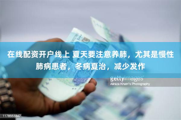在线配资开户线上 夏天要注意养肺，尤其是慢性肺病患者，冬病夏治，减少发作