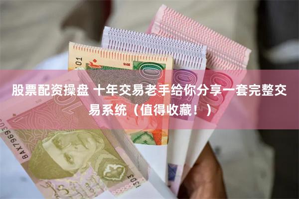 股票配资操盘 十年交易老手给你分享一套完整交易系统（值得收藏！）