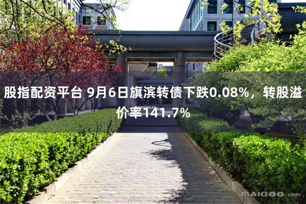 股指配资平台 9月6日旗滨转债下跌0.08%，转股溢价率141.7%