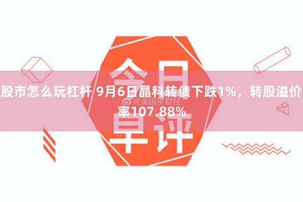 股市怎么玩杠杆 9月6日晶科转债下跌1%，转股溢价率107.88%
