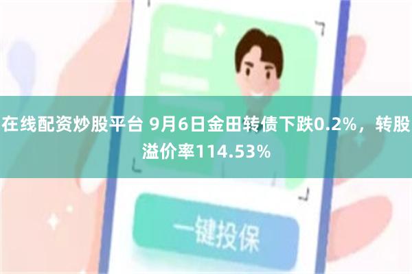 在线配资炒股平台 9月6日金田转债下跌0.2%，转股溢价率114.53%