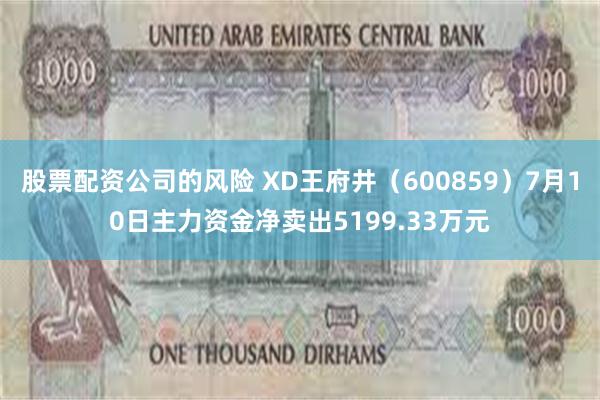 股票配资公司的风险 XD王府井（600859）7月10日主力资金净卖出5199.33万元