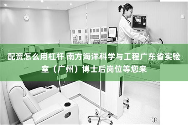 配资怎么用杠杆 南方海洋科学与工程广东省实验室（广州）博士后岗位等您来