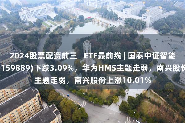 2024股票配资前三   ETF最前线 | 国泰中证智能汽车主题ETF(159889)下跌3.09%，华为HMS主题走弱，南兴股份上涨10.01%
