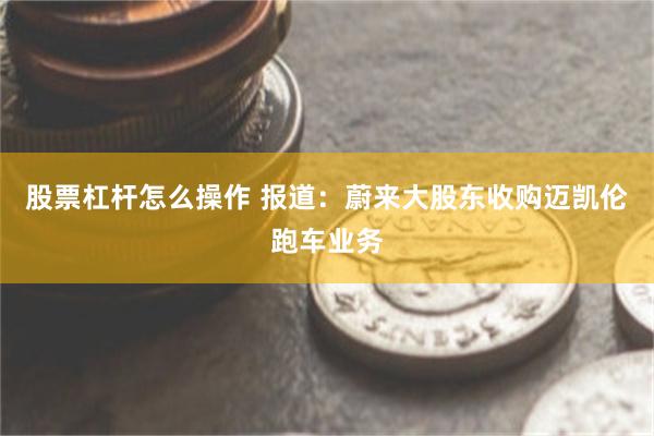 股票杠杆怎么操作 报道：蔚来大股东收购迈凯伦跑车业务