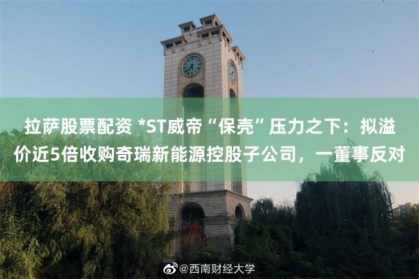 拉萨股票配资 *ST威帝“保壳”压力之下：拟溢价近5倍收购奇瑞新能源控股子公司，一董事反对