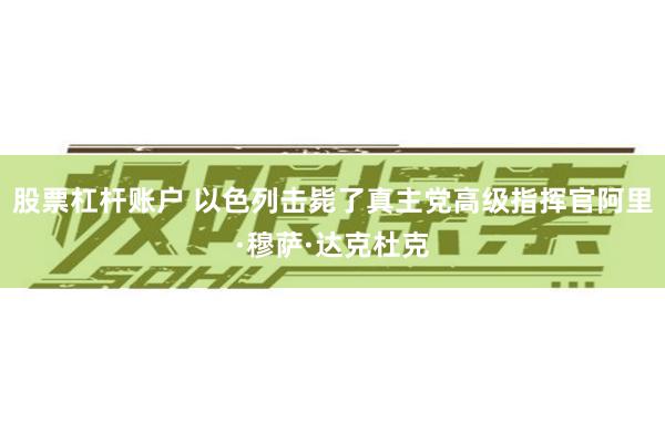 股票杠杆账户 以色列击毙了真主党高级指挥官阿里·穆萨·达克杜克