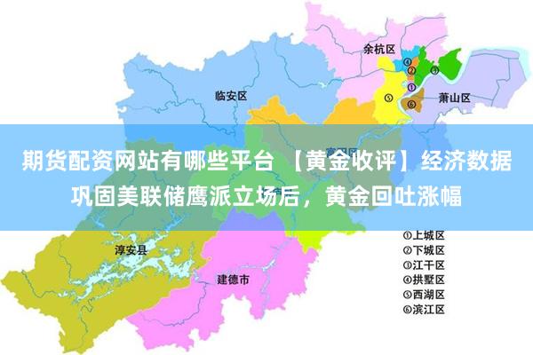 期货配资网站有哪些平台 【黄金收评】经济数据巩固美联储鹰派立场后，黄金回吐涨幅