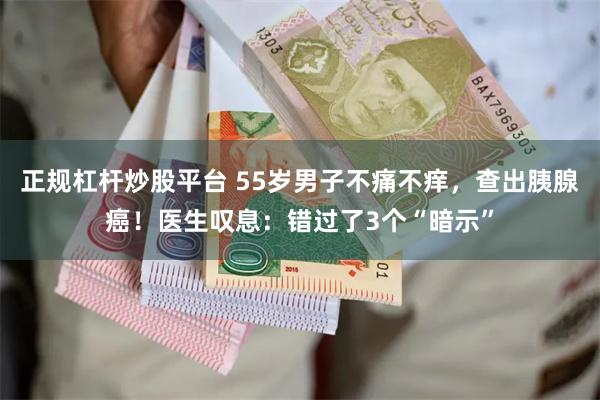 正规杠杆炒股平台 55岁男子不痛不痒，查出胰腺癌！医生叹息：错过了3个“暗示”