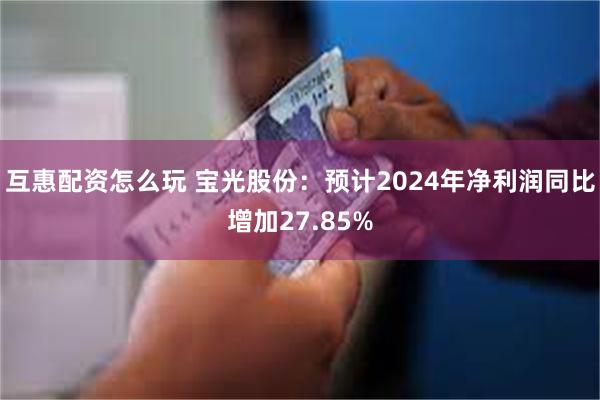 互惠配资怎么玩 宝光股份：预计2024年净利润同比增加27.85%
