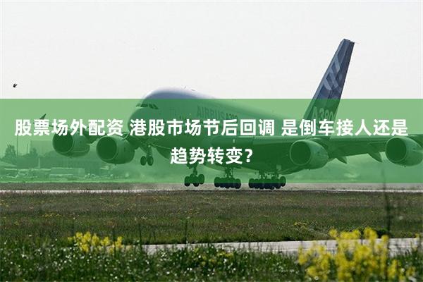 股票场外配资 港股市场节后回调 是倒车接人还是趋势转变？