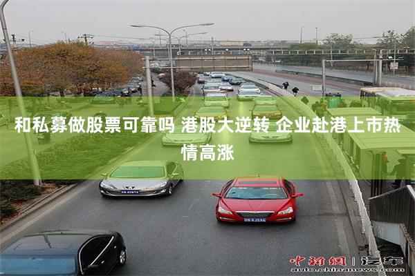 和私募做股票可靠吗 港股大逆转 企业赴港上市热情高涨