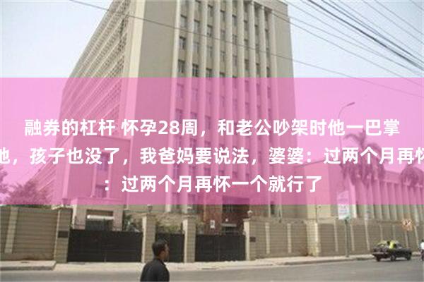 融券的杠杆 怀孕28周，和老公吵架时他一巴掌把我扇倒在地，孩子也没了，我爸妈要说法，婆婆：过两个月再怀一个就行了