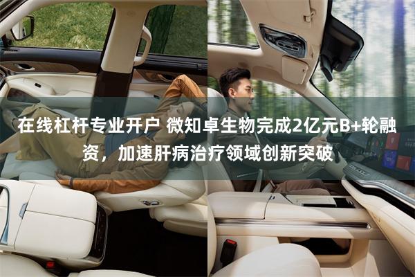 在线杠杆专业开户 微知卓生物完成2亿元B+轮融资，加速肝病治疗领域创新突破
