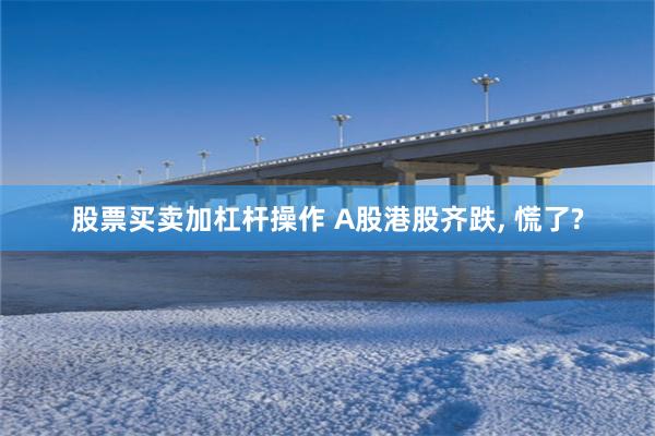 股票买卖加杠杆操作 A股港股齐跌, 慌了?