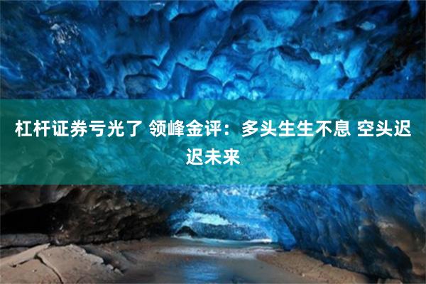 杠杆证券亏光了 领峰金评：多头生生不息 空头迟迟未来